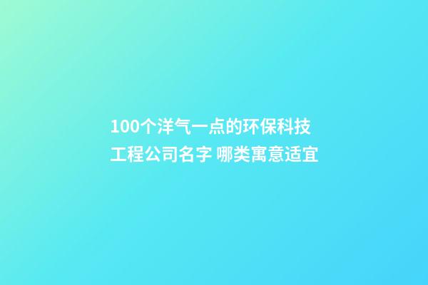 100个洋气一点的环保科技工程公司名字 哪类寓意适宜-第1张-公司起名-玄机派